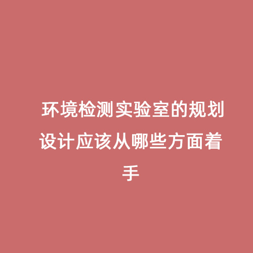 環(huán)境檢測實驗室的規(guī)劃設(shè)計應該從哪些方面著手