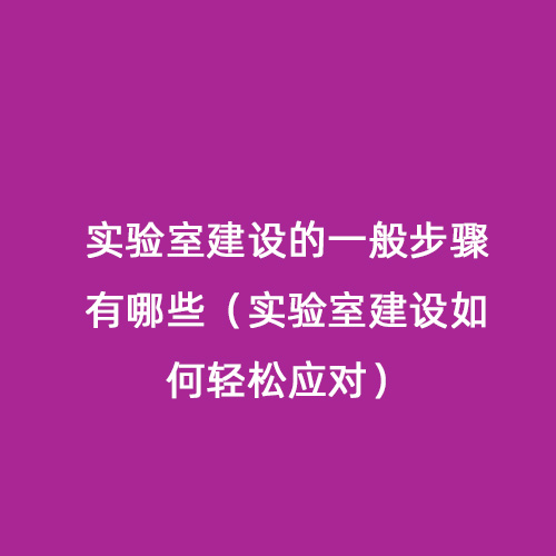 實驗室建設(shè)的一般步驟有哪些（實驗室建設(shè)如何輕松應對）