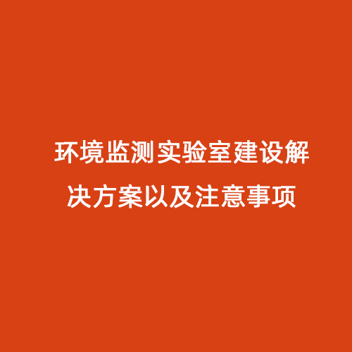 環(huán)境監(jiān)測(cè)實(shí)驗(yàn)室建設(shè)解決方案以及注意事項(xiàng)