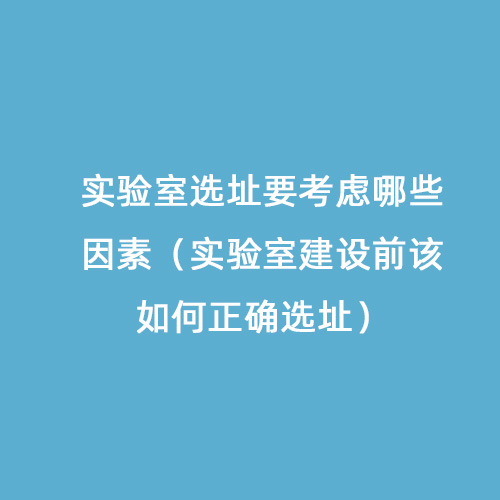 實(shí)驗(yàn)室選址要考慮哪些因素（實(shí)驗(yàn)室建設(shè)前該如何正確選址）