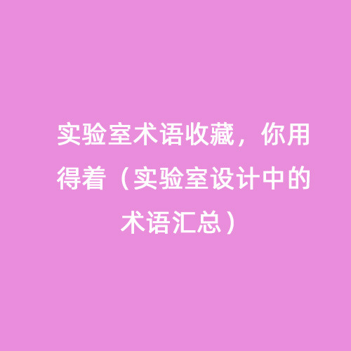 實(shí)驗(yàn)室術(shù)語(yǔ)收藏，你用得著（實(shí)驗(yàn)室設(shè)計(jì)中的術(shù)語(yǔ)匯總）