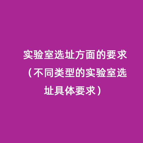 實(shí)驗(yàn)室選址方面的要求（不同類型的實(shí)驗(yàn)室選址具體要求）