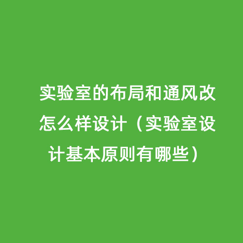 實(shí)驗(yàn)室的布局和通風(fēng)改怎么樣設(shè)計(jì)（實(shí)驗(yàn)室設(shè)計(jì)基本原則有哪些）