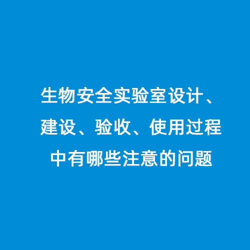 生物安全實(shí)驗(yàn)室設(shè)計(jì)、建設(shè)、驗(yàn)收、使用過(guò)程中有哪些注意的問(wèn)題