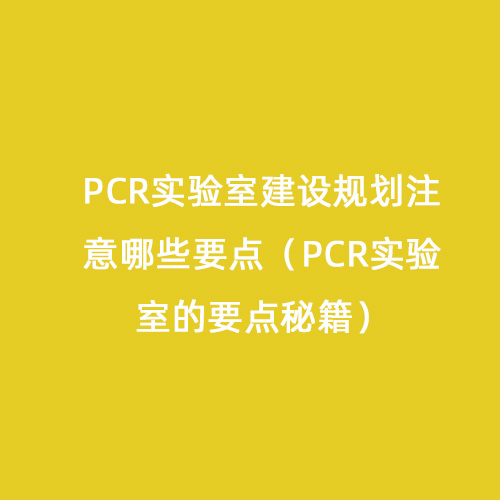 PCR實(shí)驗(yàn)室建設(shè)規(guī)劃注意哪些要點(diǎn)（PCR實(shí)驗(yàn)室的要點(diǎn)秘籍）