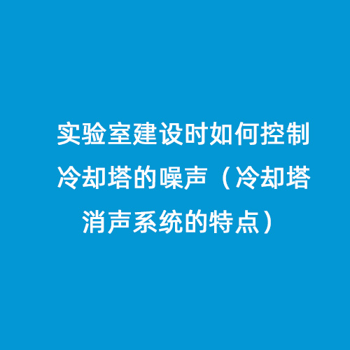 實(shí)驗(yàn)室建設(shè)時如何控制冷卻塔的噪聲（冷卻塔消聲系統(tǒng)的特點(diǎn)）